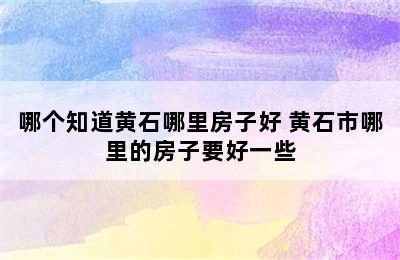 哪个知道黄石哪里房子好 黄石市哪里的房子要好一些